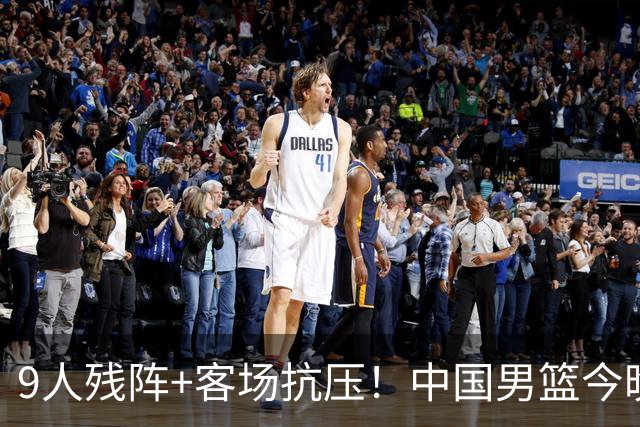 9人残阵+客场抗压！中国男篮今晚大战日本，CCTV5+直播亚运会半决赛